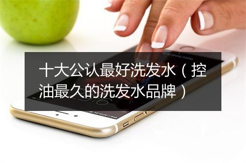 十大公认最好洗发水（控油最久的洗发水品牌）