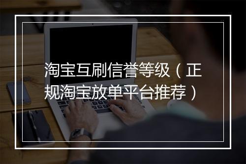 淘宝互刷信誉等级（正规淘宝放单平台推荐）