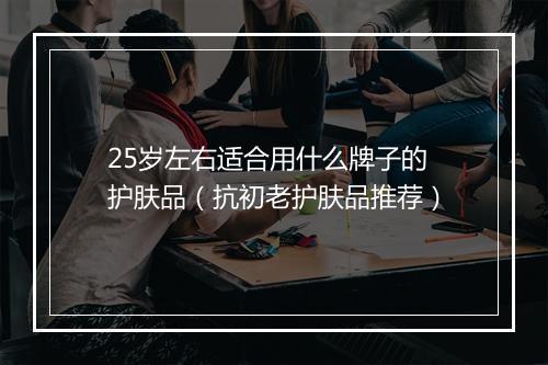 25岁左右适合用什么牌子的护肤品（抗初老护肤品推荐）