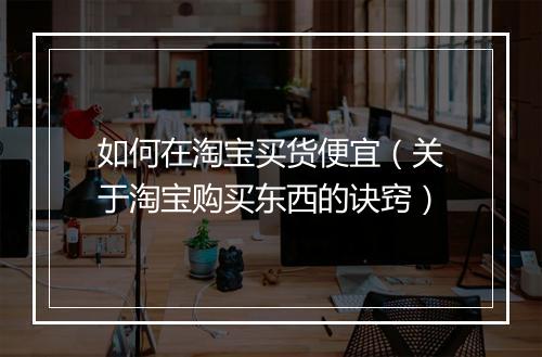 如何在淘宝买货便宜（关于淘宝购买东西的诀窍）
