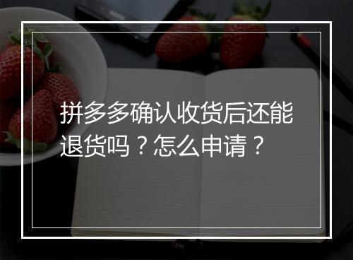 拼多多确认收货后还能退货吗？怎么申请？