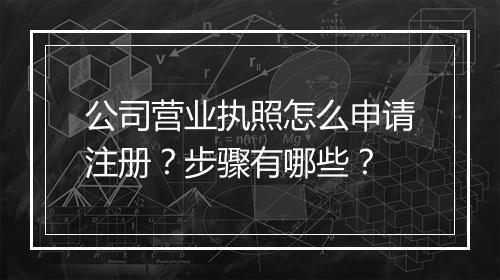 公司营业执照怎么申请注册？步骤有哪些？