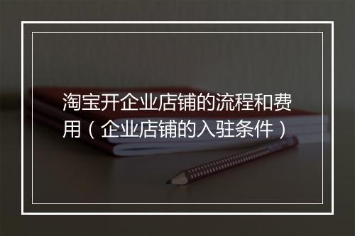 淘宝开企业店铺的流程和费用（企业店铺的入驻条件）