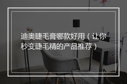 迪奥睫毛膏哪款好用（让你秒变睫毛精的产品推荐）