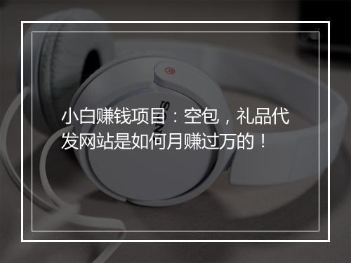 小白赚钱项目：空包，礼品代发网站是如何月赚过万的！