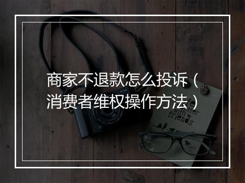 商家不退款怎么投诉（消费者维权操作方法）