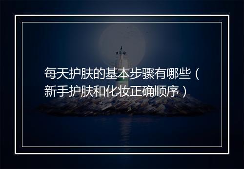 每天护肤的基本步骤有哪些（新手护肤和化妆正确顺序）
