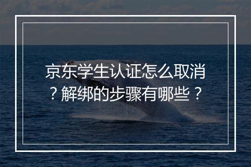京东学生认证怎么取消？解绑的步骤有哪些？