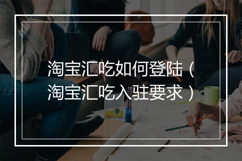 淘宝汇吃如何登陆（淘宝汇吃入驻要求）