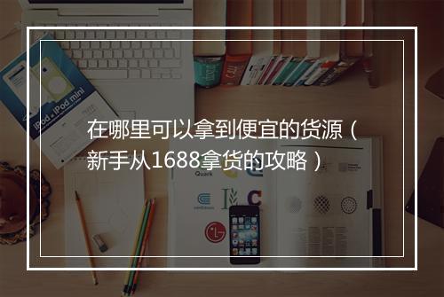 在哪里可以拿到便宜的货源（新手从1688拿货的攻略）