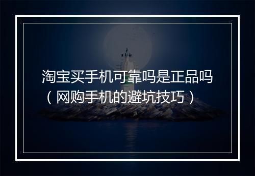 淘宝买手机可靠吗是正品吗（网购手机的避坑技巧）