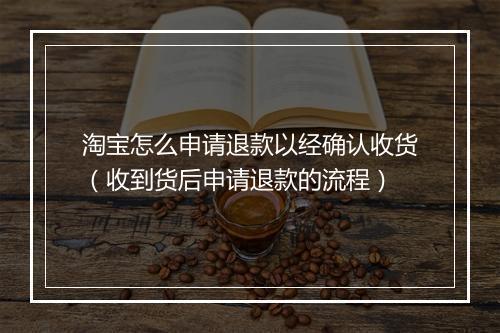 淘宝怎么申请退款以经确认收货（收到货后申请退款的流程）