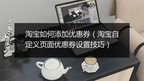 淘宝如何添加优惠券（淘宝自定义页面优惠券设置技巧）