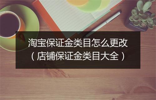 淘宝保证金类目怎么更改（店铺保证金类目大全）