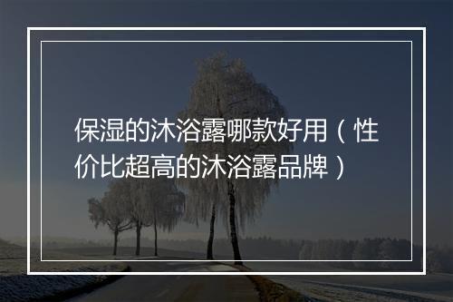 保湿的沐浴露哪款好用（性价比超高的沐浴露品牌）