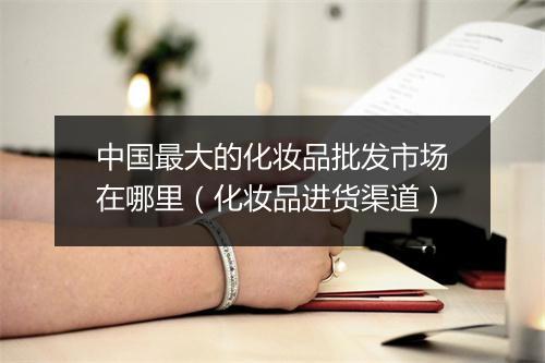 中国最大的化妆品批发市场在哪里（化妆品进货渠道）