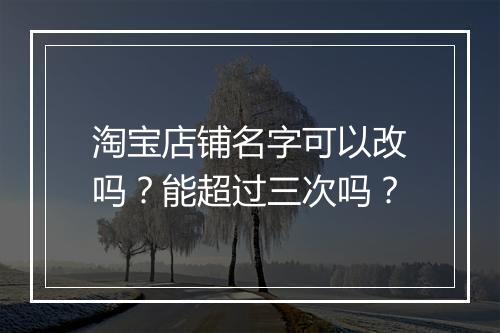 淘宝店铺名字可以改吗？能超过三次吗？