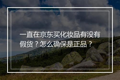 一直在京东买化妆品有没有假货？怎么确保是正品？