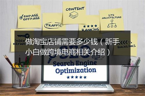 做淘宝店铺需要多少钱（新手小白做跨境电商相关介绍）