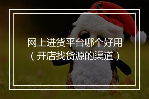 网上进货平台哪个好用（开店找货源的渠道）