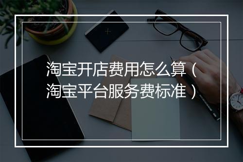 淘宝开店费用怎么算（淘宝平台服务费标准）