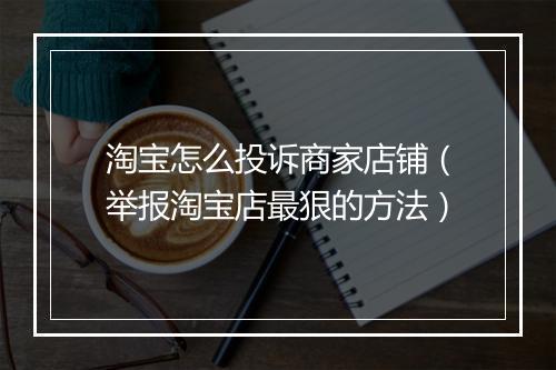 淘宝怎么投诉商家店铺（举报淘宝店最狠的方法）