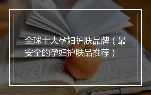 全球十大孕妇护肤品牌（最安全的孕妇护肤品推荐）