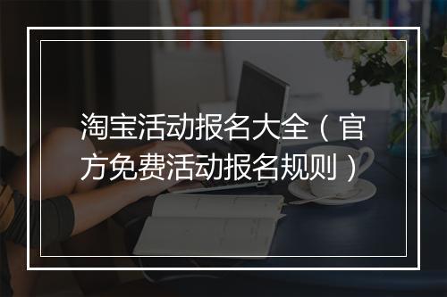 淘宝活动报名大全（官方免费活动报名规则）
