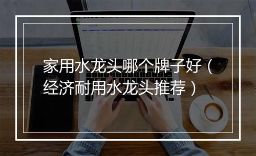 家用水龙头哪个牌子好（经济耐用水龙头推荐）