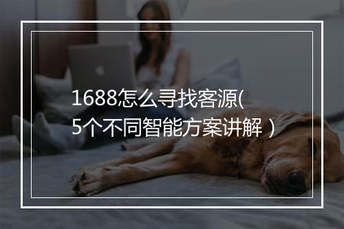 1688怎么寻找客源(5个不同智能方案讲解）