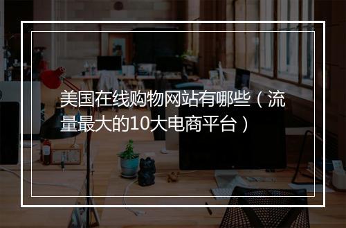 美国在线购物网站有哪些（流量最大的10大电商平台）
