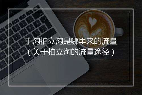 手淘拍立淘是哪里来的流量（关于拍立淘的流量途径）