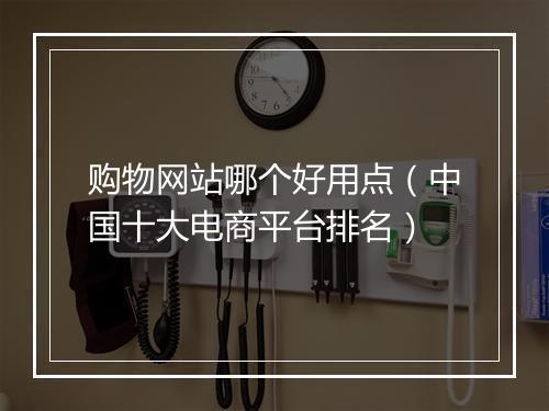 购物网站哪个好用点（中国十大电商平台排名）