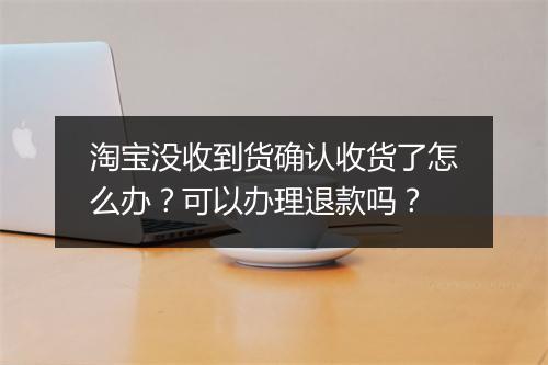 淘宝没收到货确认收货了怎么办？可以办理退款吗？