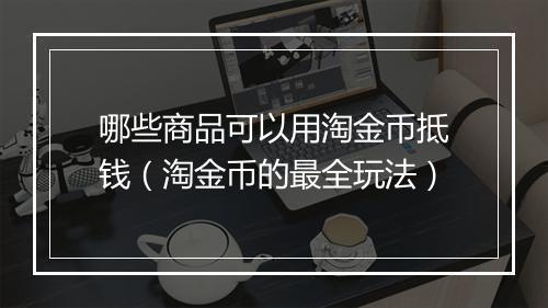 哪些商品可以用淘金币抵钱（淘金币的最全玩法）