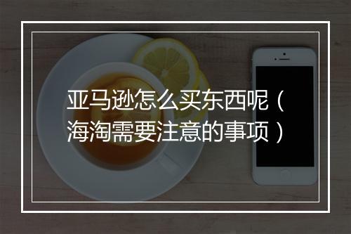 亚马逊怎么买东西呢（海淘需要注意的事项）