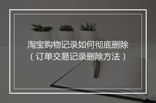淘宝购物记录如何彻底删除（订单交易记录删除方法）