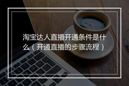 淘宝达人直播开通条件是什么（开通直播的步骤流程）