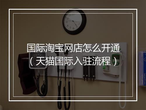 国际淘宝网店怎么开通（天猫国际入驻流程）
