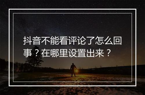 抖音不能看评论了怎么回事？在哪里设置出来？