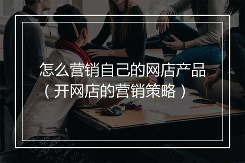 怎么营销自己的网店产品（开网店的营销策略）
