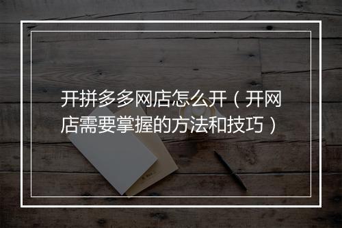 开拼多多网店怎么开（开网店需要掌握的方法和技巧）