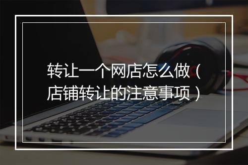 转让一个网店怎么做（店铺转让的注意事项）