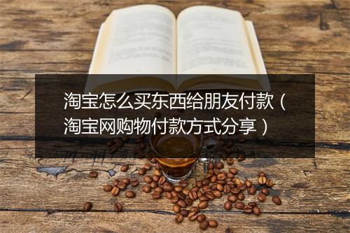 淘宝怎么买东西给朋友付款（淘宝网购物付款方式分享）