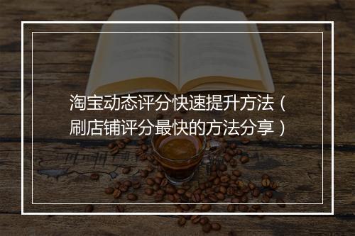 淘宝动态评分快速提升方法（刷店铺评分最快的方法分享）