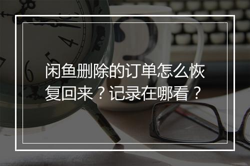闲鱼删除的订单怎么恢复回来？记录在哪看？