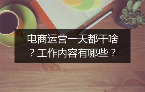 电商运营一天都干啥？工作内容有哪些？