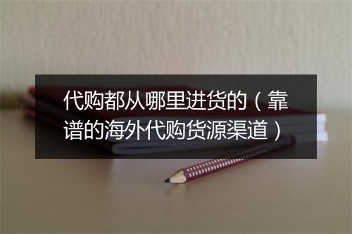 代购都从哪里进货的（靠谱的海外代购货源渠道）