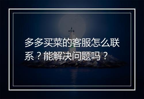 多多买菜的客服怎么联系？能解决问题吗？