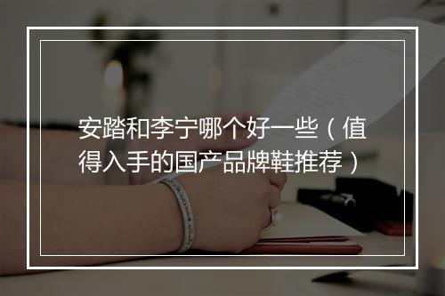 安踏和李宁哪个好一些（值得入手的国产品牌鞋推荐）